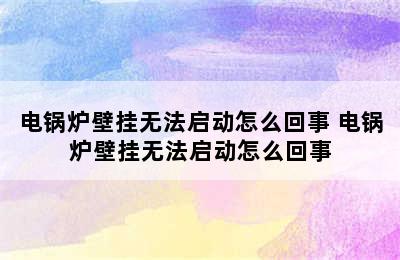 电锅炉壁挂无法启动怎么回事 电锅炉壁挂无法启动怎么回事